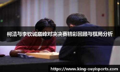 柯洁与李钦诚巅峰对决决赛精彩回顾与棋局分析